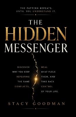The Hidden Messenger: Discover Why You Keep Repeating the Same Conflicts, Heal What Fuels Them, and Take Back Control of Your Life - Stacy Goodman - cover