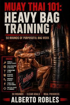 Muay Thai 101：Heavy Bag Training: 50 Structured Rounds for Technique, Power, Combinations, Defense & Conditioning - Alberto Robles - cover