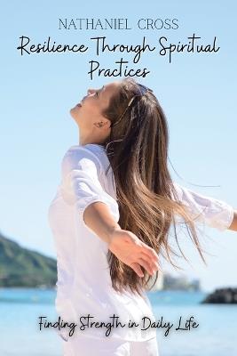 Resilience Through Spiritual Practices: Finding Strength In Daily Life - Nathaniel Cross - cover