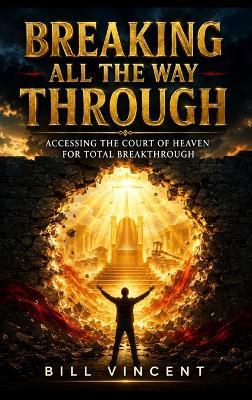 Breaking All the Way Through: Accessing the Court of Heaven for Total Breakthrough - Bill Vincent - cover