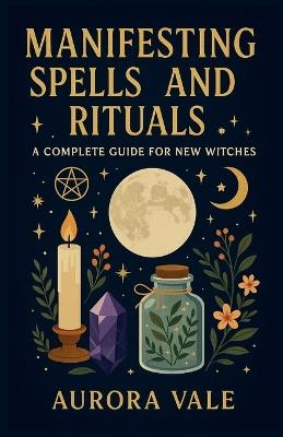 Manifesting Spells and Rituals: A Complete Guide for New Witches - Aurora Vale - cover