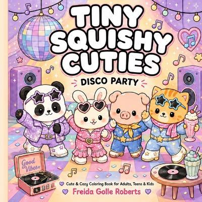 Tiny Squishy Cuties: Disco Party Coloring Book for Adults and Teens Featuring Super Cute Animal Characters with Easy and Simple Designs for Relaxation (Tiny Squishy Cuties Coloring Book Universe) - Freida Golle Roberts - cover