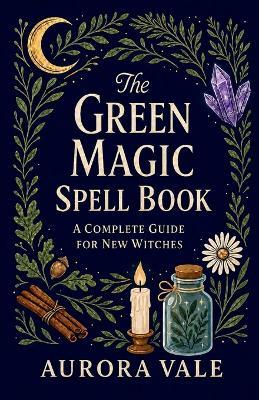 The Green Magic Spell Book: A Complete Guide for New Witches - Aurora Vale - cover