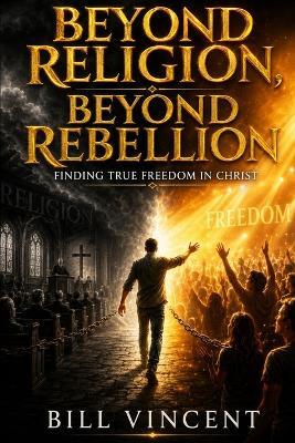 Beyond Religion, Beyond Rebellion: Finding True Freedom in Christ - Bill Vincent - cover