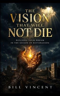 The Vision That Will Not Die: Building Your Dream in the Season of Restoration - Bill Vincent - cover