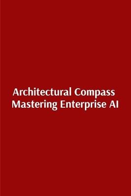 Architectural Compass Mastering Enterprise AI: Mastering Enterprise AI - Ranjit Dwivedi - cover