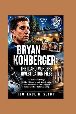 Bryan Kohberger: The Guilty Plea Challenge, Hidden Evidence, Forensic Breakthroughs, Courtroom Battles, and the Unanswered Questions Behind the College Killings - Florence G Selby - cover