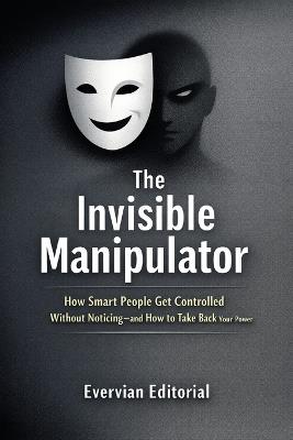 The Invisible Manipulator: How Smart People Get Controlled Without Noticing-and How to Take Back Your Power - Evervian Editorial - cover