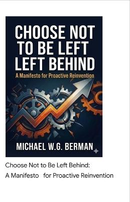 Choose Not to Be Left Behind: A Manifesto for Proactive Reinvention - Michael W G Berman - cover