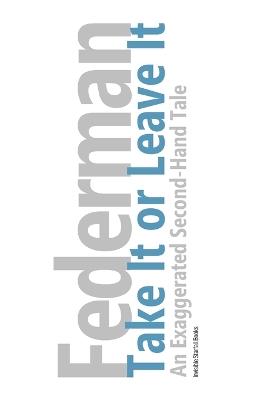 Take It or Leave It: An Exaggerated Second-Hand Tale to Be Read Aloud Either Standing or Sitting - Raymond Federman - cover