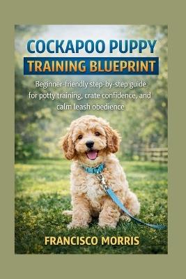 Cockapoo Puppy Training Blueprint: Beginner-friendly step-by-step guide for potty training, crate confidence, and calm leash obedience - Francisco Morris - cover