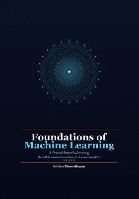 Foundations of Machine Learning: A Practitioner's Journey - From Mathematical Foundations to Classical Algorithms - Krishna Dharmalingam - cover