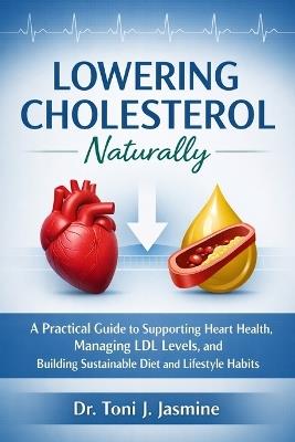 Lowering Cholesterol Naturally: A Practical Guide to Heart-Healthy Eating, Smarter Lifestyle Habits, and Understanding Your Numbers Without the Overwhelm - Toni J Jasmine - cover