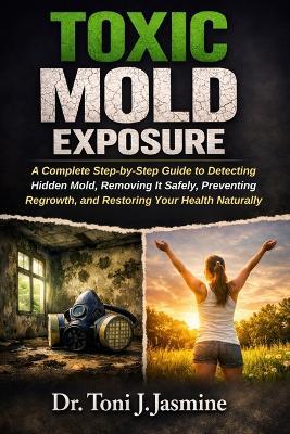 Toxic Mold Exposure: A Complete Step-by-Step Guide to Detecting Hidden Mold, Removing It Safely, Preventing Regrowth, and Restoring Your Health Naturally - Toni J Jasmine - cover