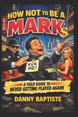 How Not To Be A Mark A Field Guide To Never Getting Played Again - Danny Baptiste - cover