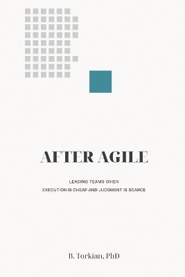 After Agile: Leading Teams When Execution Is Cheap and Judgment Is Scarce - B Torkian - cover