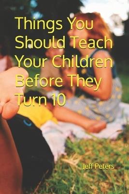 Things You Should Teach Your Children Before They Turn 10 - Jeff Peters - cover