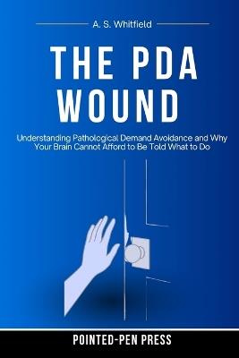 The PDA Wound: Understanding Pathological Demand Avoidance and Why Your Brain Cannot Afford to Be Told What to Do - A S Whitfield,Pointed-Pen Press - cover