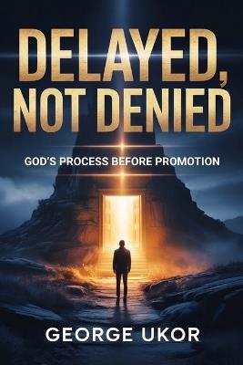Delayed, Not Denied: God's Process Before Promotion - George Ukor - cover