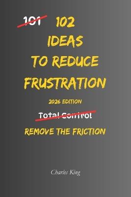 102 Ideas To Reduce Frustration: No Perfect Calm. No Zero Irritation. Simple Everyday Ideas To Reduce Frustration, Stay Composed, and Respond Without Overreacting - Charles King - cover