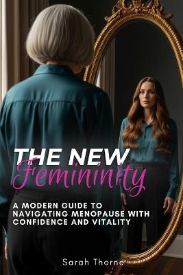 The New Femininity: A Modern Guide to Navigating Menopause with Confidence and Vitality - Sarah Thorne - cover