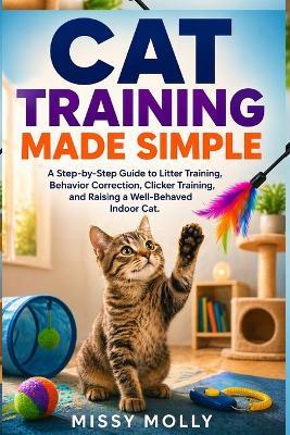 Cat Training Made Simple: A Step-by-Step Guide to Litter Training, Behavior Correction, Clicker Training, and Raising a Well-Behaved Indoor Cat - Missy Molly - cover