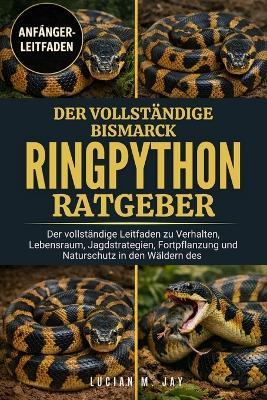Der Vollständige Bismarck-Ringpython-Ratgeber: Der vollständige Leitfaden zu Verhalten, Lebensraum, Jagdstrategien, Fortpflanzung und Naturschutz in den Wäldern des - Lucian M Jay - cover