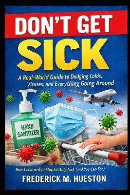 Don't Get Sick: A Real-World Guide to Dodging Colds, Viruses, and Everything Going Around: How I Learned to Stop Getting Sick (and You Can Too) - Frederick M Hueston - cover