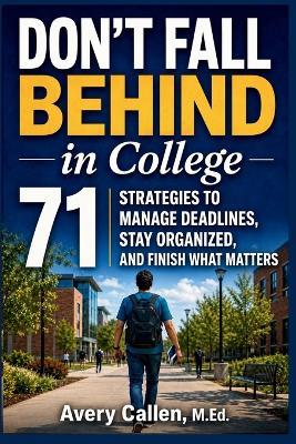 Don't Fall Behind in College: 71 Simple Strategies for College Students: to Manage Deadlines, Stay Organized, and Finish What Matters - Avery Callen M Ed - cover