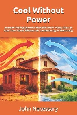 Cool Without Power: Ancient Cooling Systems That Still Work Today (How to Cool Your Home Without Air Conditioning or Electricity) - John Necessary - cover