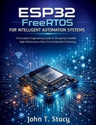 ESP32 FreeRTOS for Intelligent Automation Systems: A Complete Engineering Guide to Designing Scalable, High-Performance Real-Time Embedded Technology - John T Stacy - cover