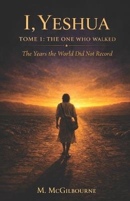 I, Yeshua The One Who Walked: The Years the world did not record - Michael McGilbourne - cover