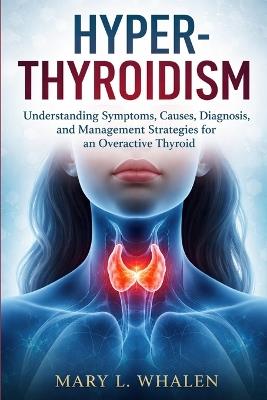 Hyperthyroidism: Understanding Symptoms, Causes, Diagnosis, and Management Strategies for an Overactive Thyroid - Mary L Whalen - cover