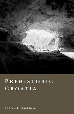 Prehistoric Croatia: Caves, Copper, and the World of the Illyrians - Adrian E Markham - cover