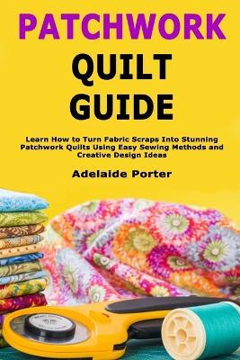 Patchwork Quilt Guide: Learn How to Turn Fabric Scraps Into Stunning Patchwork Quilts Using Easy Sewing Methods and Creative Design Ideas - Adelaide Porter - cover