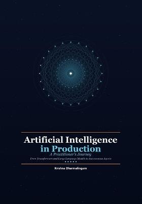 Artificial Intelligence in Production: A Practitioner's Journey - From Transformers and Large Language Models to Autonomous Agents - Krishna Dharmalingam - cover