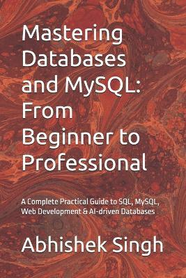 Mastering Databases and MySQL: From Beginner to Professional: A Complete Practical Guide to SQL, MySQL, Web Development & AI-driven Databases - Abhishek Singh - cover