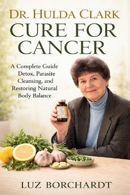 Dr. Hulda Clark Cure for Cancer: A Complete Guide to Detox, Parasite Cleansing, and Restoring Natural Body Balance - Luz Borchardt - cover