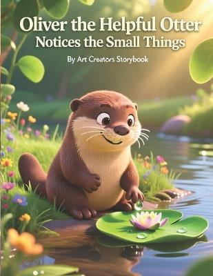 Oliver the Helpful Otter Notices the Small Things: A Gentle Children's Story About Mindfulness, Observation, Empathy, and Appreciating the Little Wonders for Kids Ages 3-7 - Art Creators - cover