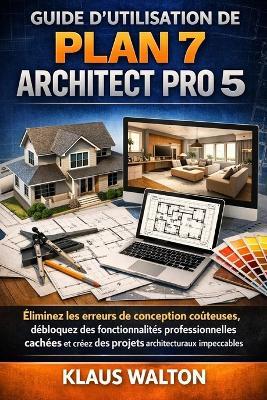 Guide d'Utilisation de Plan 7 Architect Pro 5: Éliminez les erreurs de conception coûteuses, débloquez des fonctionnalités professionnelles cachées et créez des projets architecturaux impeccables. - Klaus Walton - cover