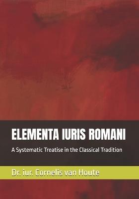 Elementa Iuris Romani: A Systematic Treatise in the Classical Tradition - Cornelis Van Houte - cover