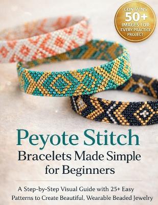 Peyote Stitch Bracelets Made Simple for Beginners: A Step-by-Step Visual Guide with 25+ Easy Patterns to Create Beautiful, Wearable Beaded Jewelry - Craft Logan - cover