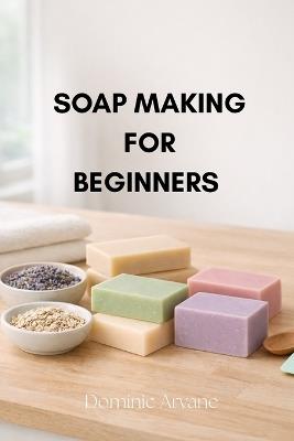 Soap Making for Beginners - Dominic Arvane - cover