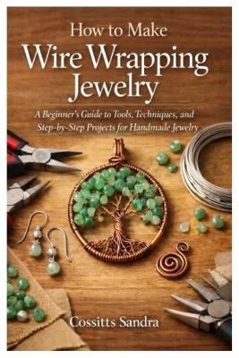 How to Make Wire Wrapping Jewelry: A Beginner's Guide to Tools, Techniques, and Step-by-Step Projects for Handmade Jewelry - Cossitts Sandra - cover