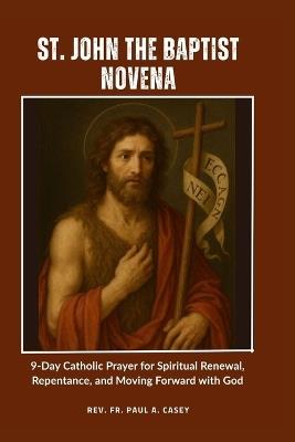 St. John the Baptist Novena: 9-Day Catholic Prayer for Spiritual Renewal, Repentance, and Moving Forward with God - Paul A Casey - cover