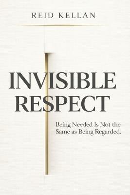 Invisible Respect: Being Needed Is Not the Same as Being Regarded - Reid Kellan - cover