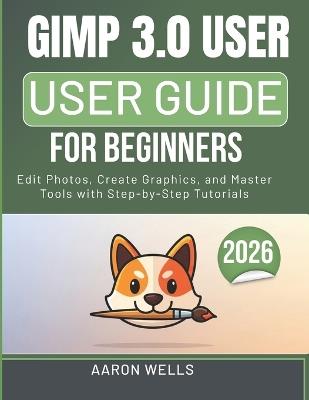 Gimp 3.0 User Guide for Beginners: Edit Photos, Create Graphics, and Master Tools with Step-by-Step Tutorials - Aaron Wells - cover
