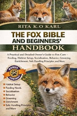 Fox Bible and Beginners' Handbook: A Practical and Detailed Owner's Guide to Fox Care - Feeding, Habitat Setup, Socialization, Behavior, Grooming, Enrichment, Safe Handling Principles, and More. - Rita K O Karl - cover