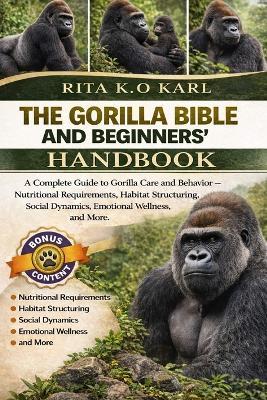 The Gorilla Bible and Beginners' Handbook: A Complete Guide to Gorilla Care and Behavior - Nutritional Requirements, Habitat Structuring, Social Dynamics, Emotional Wellness, and More. - Rita K O Karl - cover
