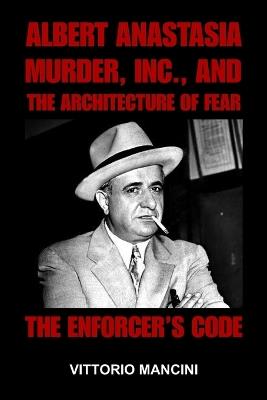 The Enforcer's Code: Albert Anastasia, Murder, Inc., and the Architecture of Fear - Vittorio Mancini - cover